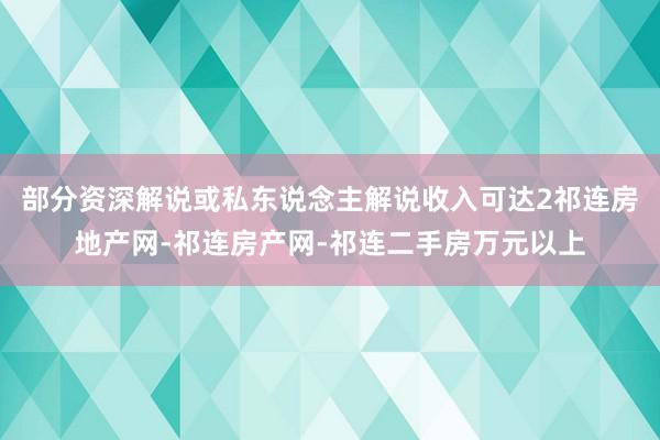 部分资深解说或私东说念主解说收入可达2祁连房地产网-祁连房产网-祁连二手房万元以上