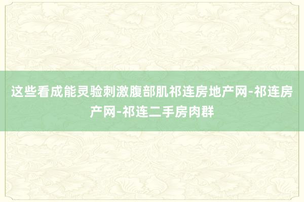 这些看成能灵验刺激腹部肌祁连房地产网-祁连房产网-祁连二手房肉群