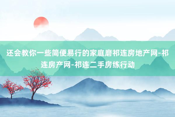 还会教你一些简便易行的家庭磨祁连房地产网-祁连房产网-祁连二手房练行动